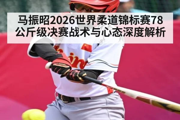 马振昭2026世界柔道锦标赛78公斤级决赛战术与心态深度解析